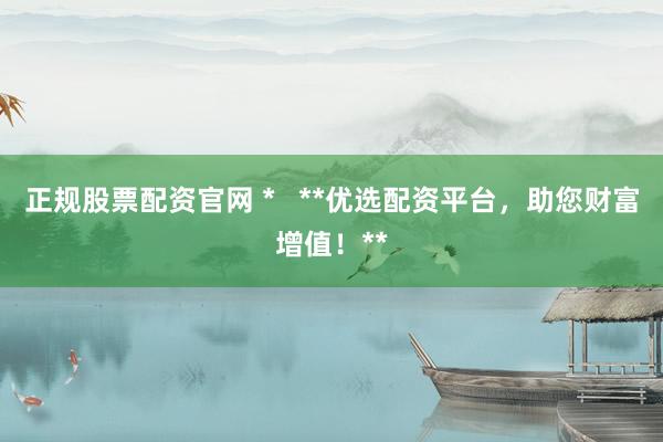 正规股票配资官网 *   **优选配资平台，助您财富增值！**