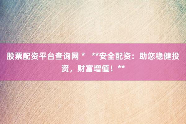 股票配资平台查询网 *   **安全配资：助您稳健投资，财富增值！**