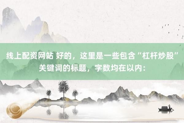 线上配资网站 好的，这里是一些包含“杠杆炒股”关键词的标题，字数均在以内：