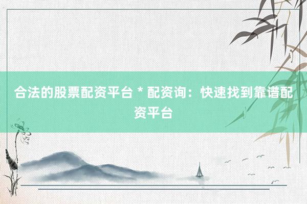 合法的股票配资平台 * 配资询：快速找到靠谱配资平台