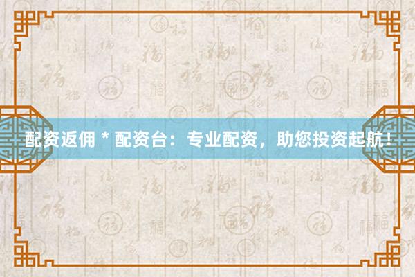 配资返佣 * 配资台：专业配资，助您投资起航！