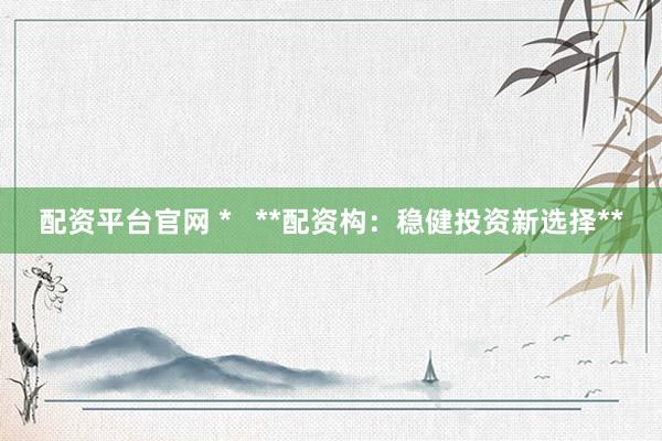配资平台官网 *   **配资构：稳健投资新选择**