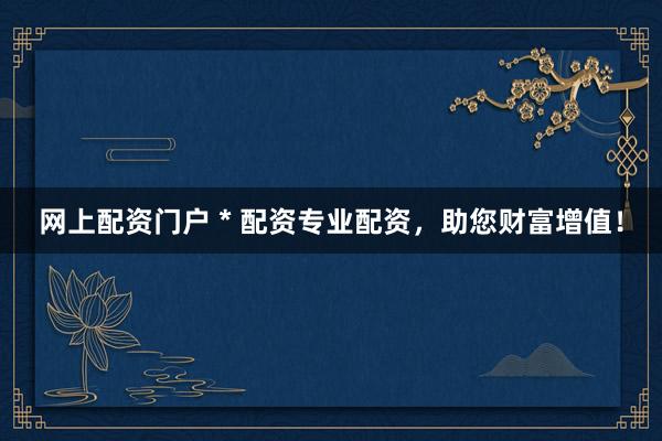 网上配资门户 * 配资专业配资，助您财富增值！