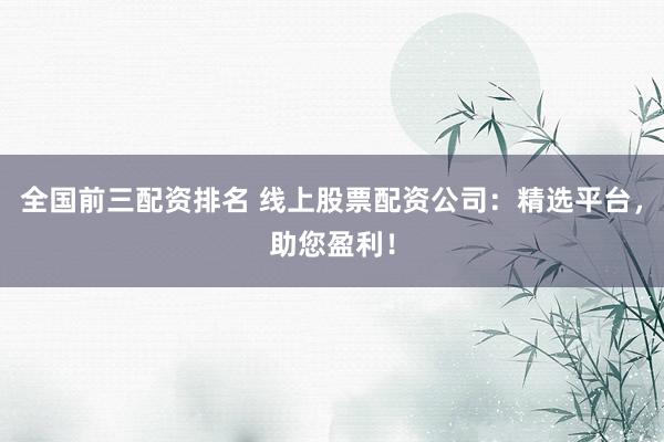 全国前三配资排名 线上股票配资公司：精选平台，助您盈利！
