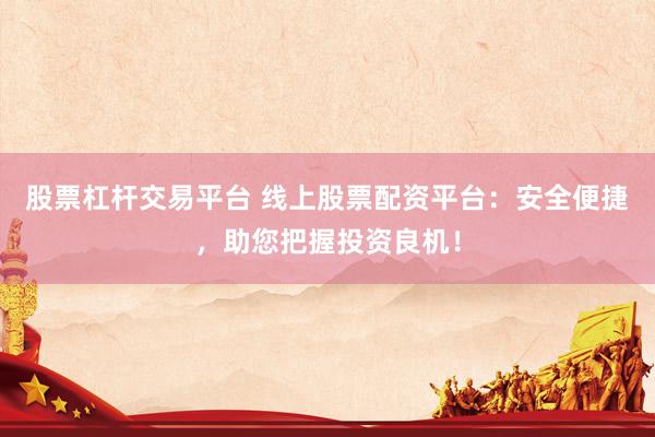 股票杠杆交易平台 线上股票配资平台：安全便捷，助您把握投资良机！
