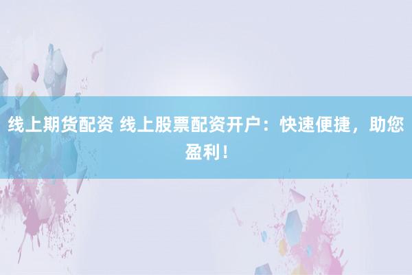 线上期货配资 线上股票配资开户：快速便捷，助您盈利！
