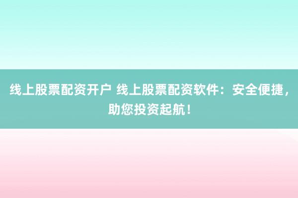 线上股票配资开户 线上股票配资软件：安全便捷，助您投资起航！