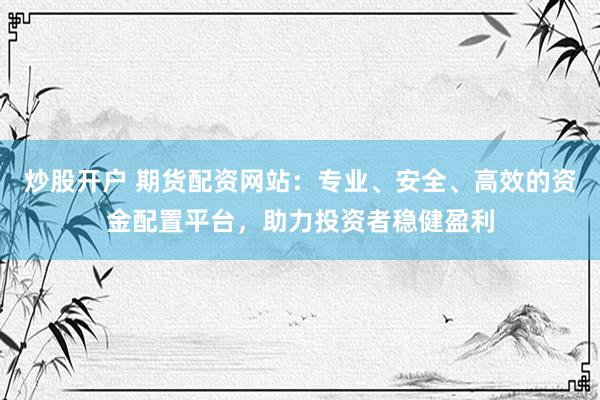 炒股开户 期货配资网站：专业、安全、高效的资金配置平台，助力投资者稳健盈利