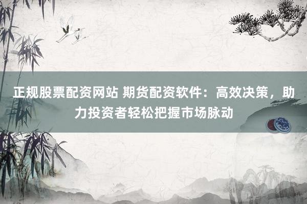 正规股票配资网站 期货配资软件：高效决策，助力投资者轻松把握市场脉动