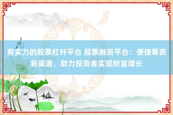 有实力的股票杠杆平台 股票融资平台：便捷筹资新渠道，助力投资者实现财富增长