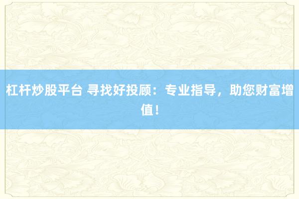 杠杆炒股平台 寻找好投顾：专业指导，助您财富增值！