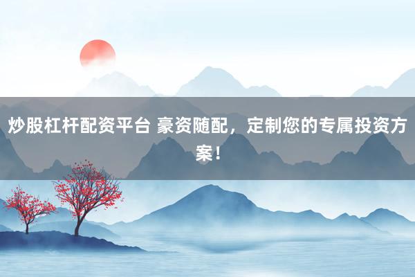 炒股杠杆配资平台 豪资随配，定制您的专属投资方案！