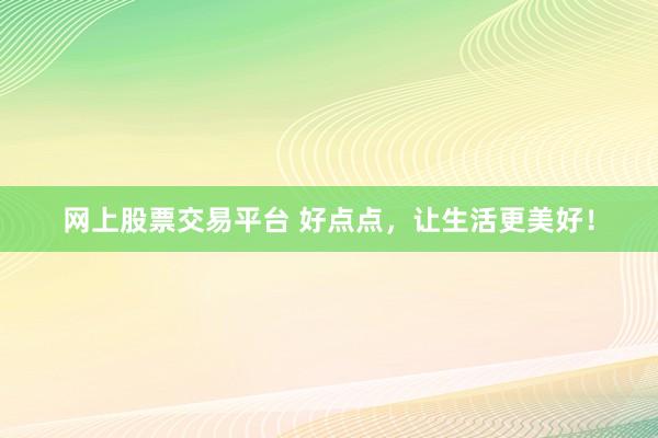 网上股票交易平台 好点点，让生活更美好！