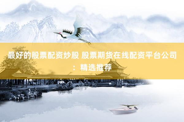 最好的股票配资炒股 股票期货在线配资平台公司：精选推荐