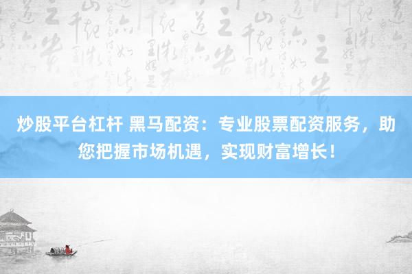 炒股平台杠杆 黑马配资：专业股票配资服务，助您把握市场机遇，实现财富增长！