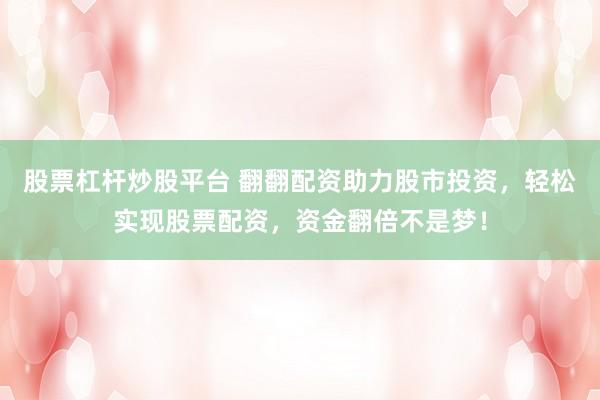 股票杠杆炒股平台 翻翻配资助力股市投资，轻松实现股票配资，资金翻倍不是梦！