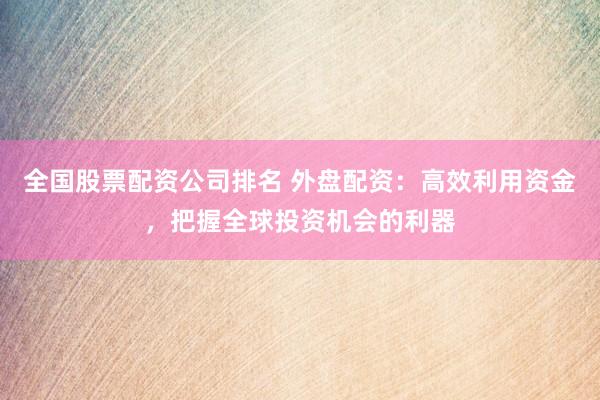 全国股票配资公司排名 外盘配资：高效利用资金，把握全球投资机会的利器