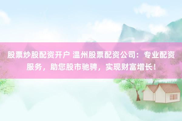 股票炒股配资开户 温州股票配资公司：专业配资服务，助您股市驰骋，实现财富增长！