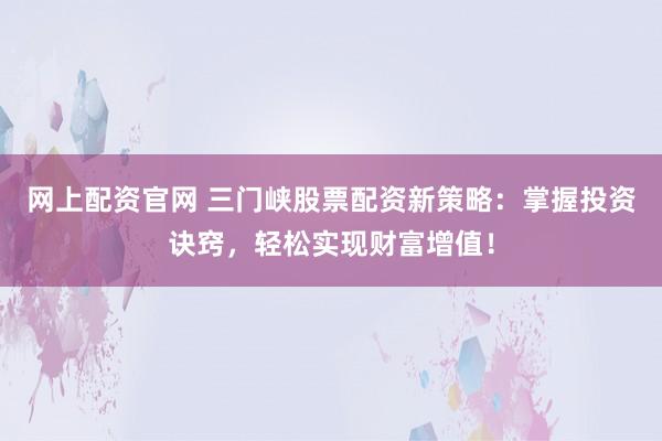 网上配资官网 三门峡股票配资新策略：掌握投资诀窍，轻松实现财富增值！