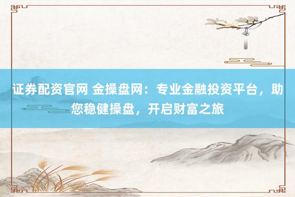 证券配资官网 金操盘网：专业金融投资平台，助您稳健操盘，开启财富之旅
