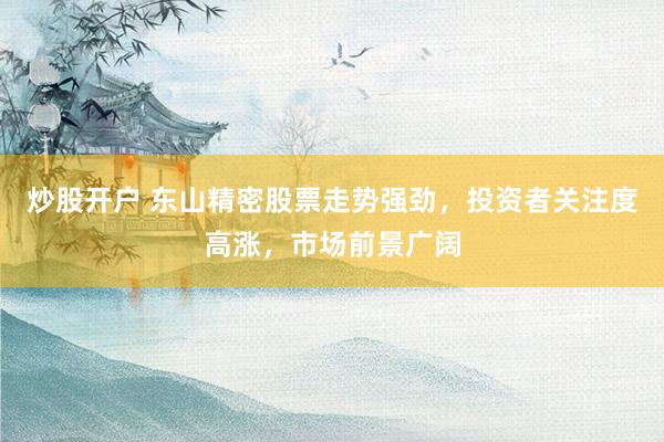 炒股开户 东山精密股票走势强劲，投资者关注度高涨，市场前景广阔
