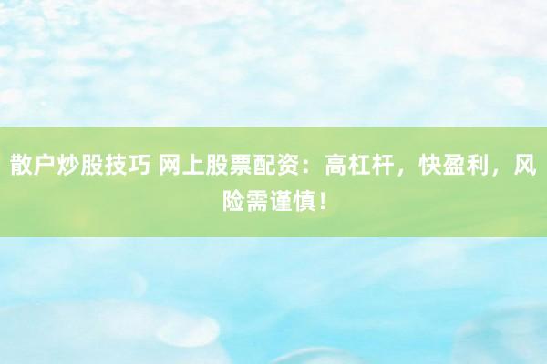 散户炒股技巧 网上股票配资：高杠杆，快盈利，风险需谨慎！
