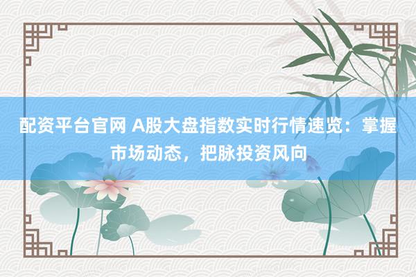 配资平台官网 A股大盘指数实时行情速览：掌握市场动态，把脉投资风向