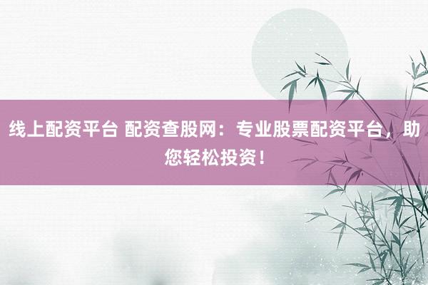 线上配资平台 配资查股网：专业股票配资平台，助您轻松投资！