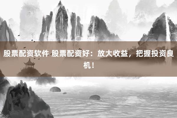 股票配资软件 股票配资好：放大收益，把握投资良机！