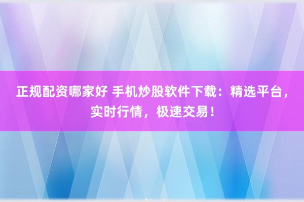 正规配资哪家好 手机炒股软件下载：精选平台，实时行情，极速交易！