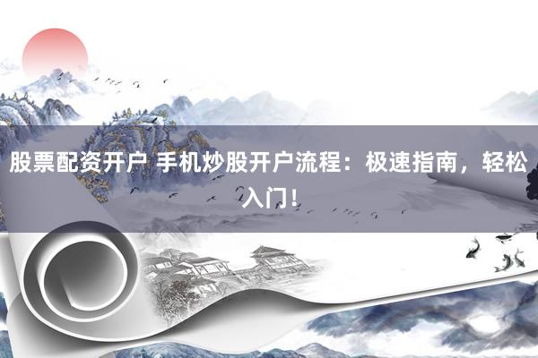 股票配资开户 手机炒股开户流程：极速指南，轻松入门！