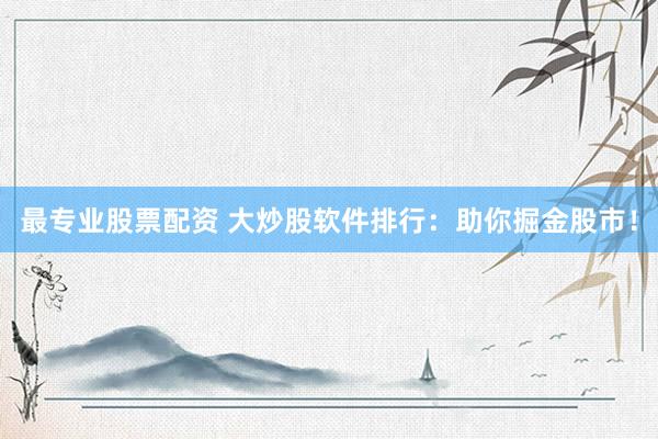 最专业股票配资 大炒股软件排行：助你掘金股市！