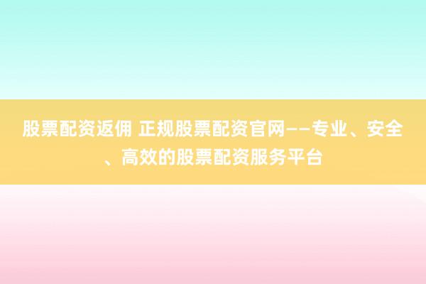 股票配资返佣 正规股票配资官网——专业、安全、高效的股票配资服务平台