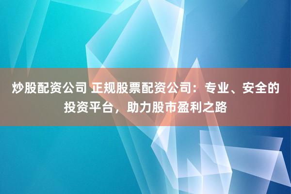 炒股配资公司 正规股票配资公司：专业、安全的投资平台，助力股市盈利之路