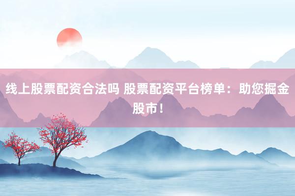 线上股票配资合法吗 股票配资平台榜单：助您掘金股市！