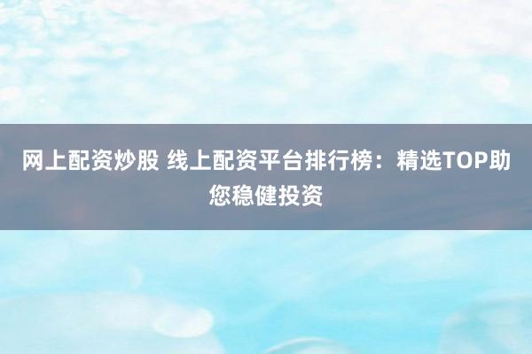 网上配资炒股 线上配资平台排行榜：精选TOP助您稳健投资