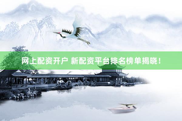 网上配资开户 新配资平台排名榜单揭晓！