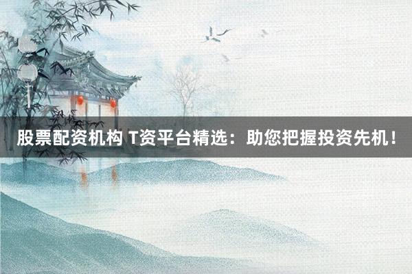 股票配资机构 T资平台精选：助您把握投资先机！