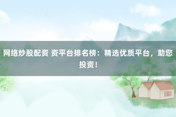 网络炒股配资 资平台排名榜：精选优质平台，助您投资！
