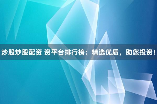 炒股炒股配资 资平台排行榜：精选优质，助您投资！