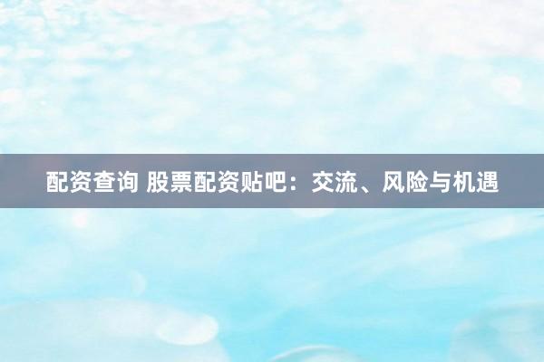 配资查询 股票配资贴吧：交流、风险与机遇
