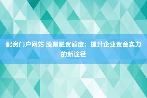配资门户网站 股票融资额度：提升企业资金实力的新途径