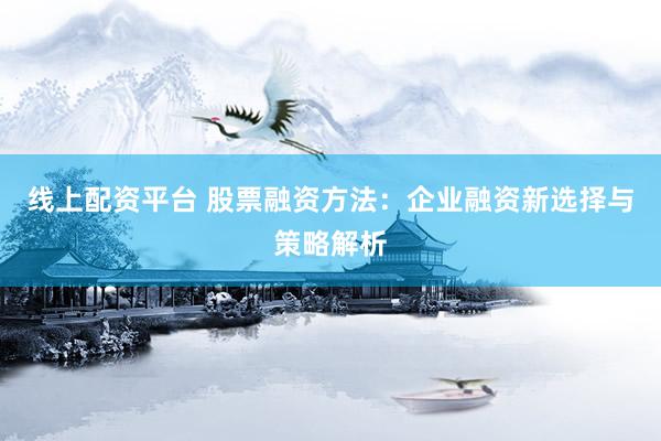 线上配资平台 股票融资方法：企业融资新选择与策略解析