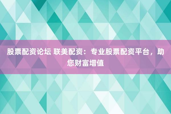 股票配资论坛 联美配资：专业股票配资平台，助您财富增值
