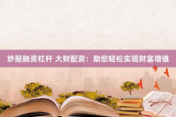 炒股融资杠杆 大财配资：助您轻松实现财富增值