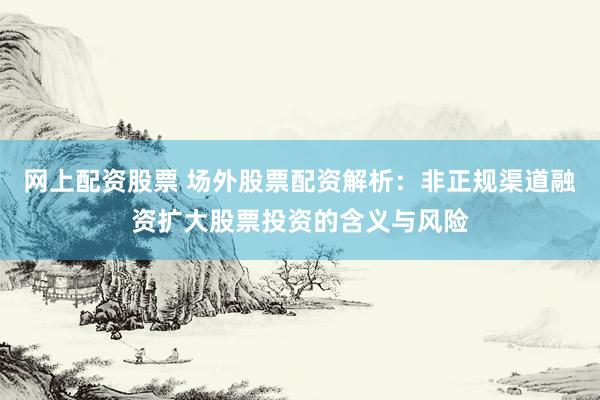 网上配资股票 场外股票配资解析：非正规渠道融资扩大股票投资的含义与风险