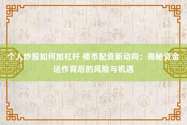 个人炒股如何加杠杆 楼市配资新动向：揭秘资金运作背后的风险与机遇