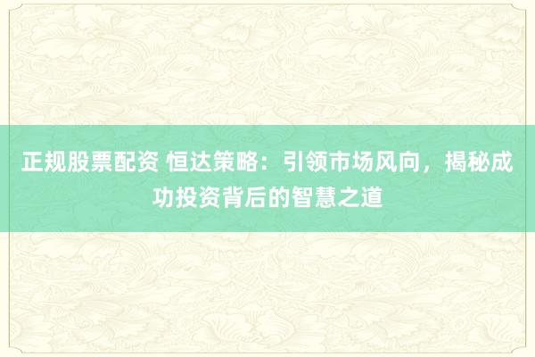 正规股票配资 恒达策略：引领市场风向，揭秘成功投资背后的智慧之道