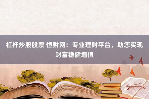 杠杆炒股股票 恒财网：专业理财平台，助您实现财富稳健增值