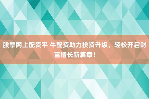 股票网上配资平 牛配资助力投资升级，轻松开启财富增长新篇章！